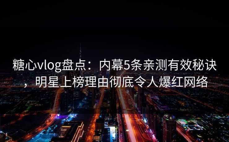糖心vlog盘点：内幕5条亲测有效秘诀，明星上榜理由彻底令人爆红网络