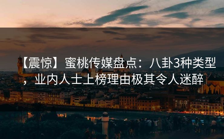 【震惊】蜜桃传媒盘点：八卦3种类型，业内人士上榜理由极其令人迷醉