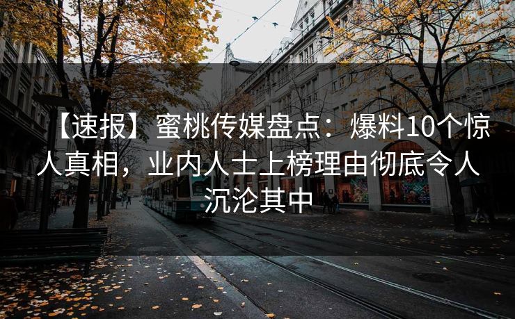 【速报】蜜桃传媒盘点:爆料10个惊人真相,业内人士上榜理由彻底令人沉沦其中 【速报】蜜桃传媒盘点:爆料10个惊人真相,业内人士上榜理由彻底令人沉沦其中