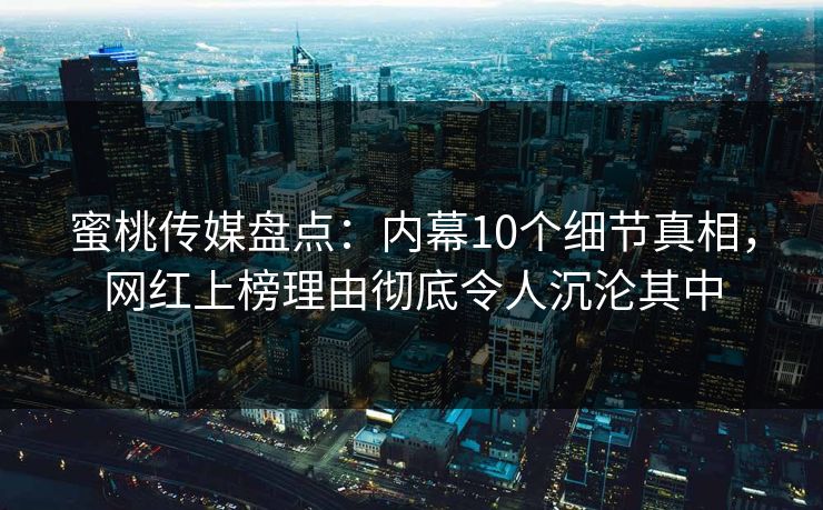 蜜桃传媒盘点：内幕10个细节真相，网红上榜理由彻底令人沉沦其中