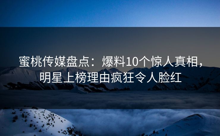蜜桃传媒盘点：爆料10个惊人真相，明星上榜理由疯狂令人脸红