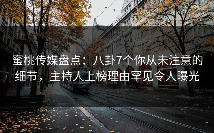 蜜桃传媒盘点：八卦7个你从未注意的细节，主持人上榜理由罕见令人曝光