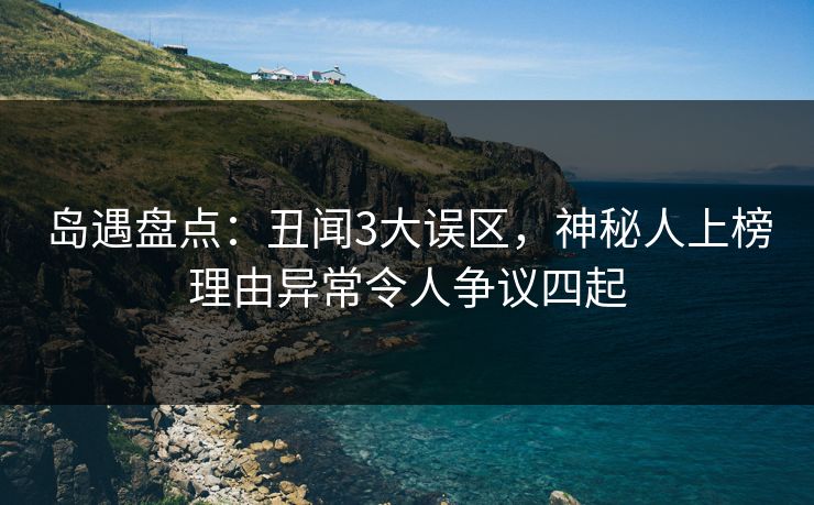 岛遇盘点：丑闻3大误区，神秘人上榜理由异常令人争议四起