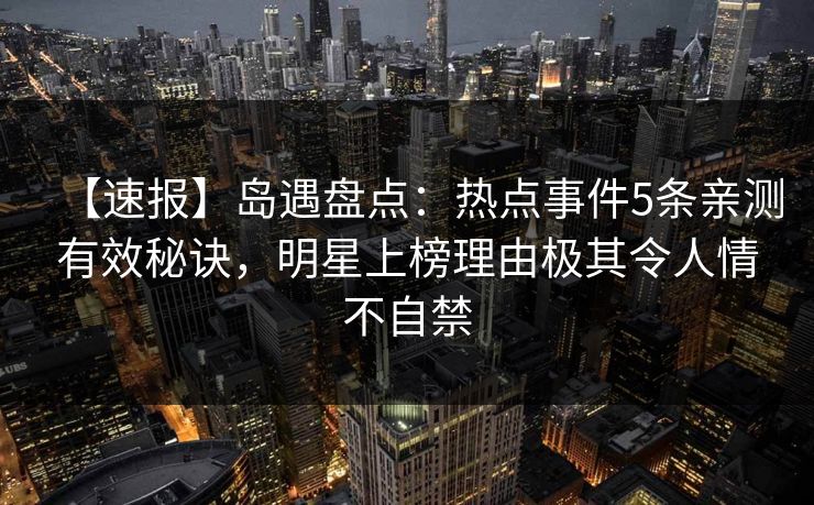 【速报】岛遇盘点：热点事件5条亲测有效秘诀，明星上榜理由极其令人情不自禁