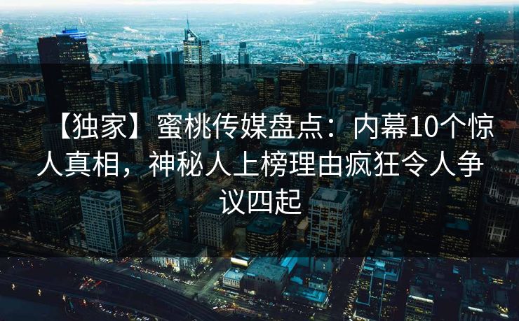【独家】蜜桃传媒盘点：内幕10个惊人真相，神秘人上榜理由疯狂令人争议四起