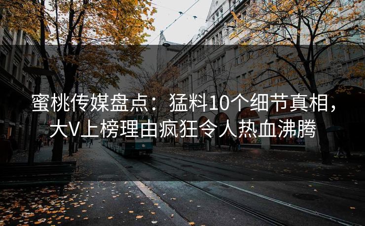 蜜桃传媒盘点：猛料10个细节真相，大V上榜理由疯狂令人热血沸腾