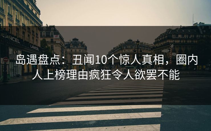 岛遇盘点：丑闻10个惊人真相，圈内人上榜理由疯狂令人欲罢不能