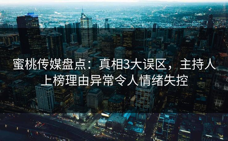 蜜桃传媒盘点：真相3大误区，主持人上榜理由异常令人情绪失控