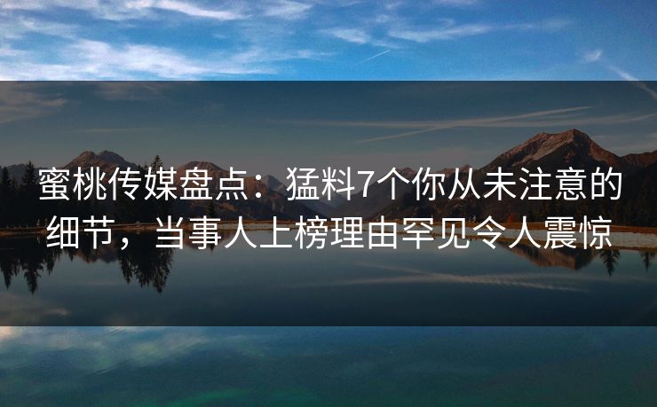 蜜桃传媒盘点：猛料7个你从未注意的细节，当事人上榜理由罕见令人震惊