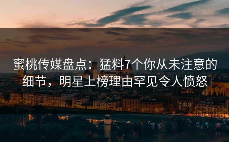 蜜桃传媒盘点：猛料7个你从未注意的细节，明星上榜理由罕见令人愤怒