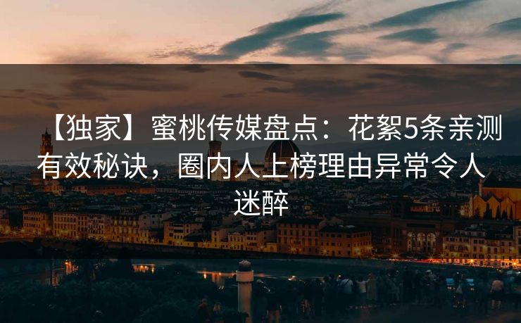 【独家】蜜桃传媒盘点：花絮5条亲测有效秘诀，圈内人上榜理由异常令人迷醉