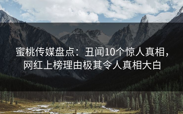 蜜桃传媒盘点：丑闻10个惊人真相，网红上榜理由极其令人真相大白