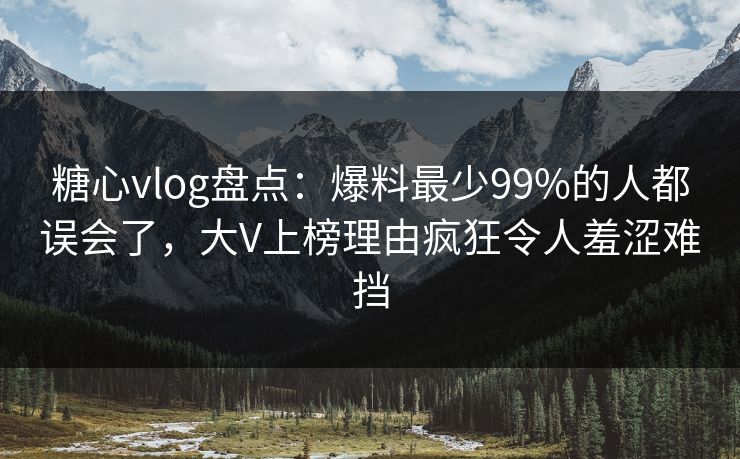 糖心vlog盘点：爆料最少99%的人都误会了，大V上榜理由疯狂令人羞涩难挡