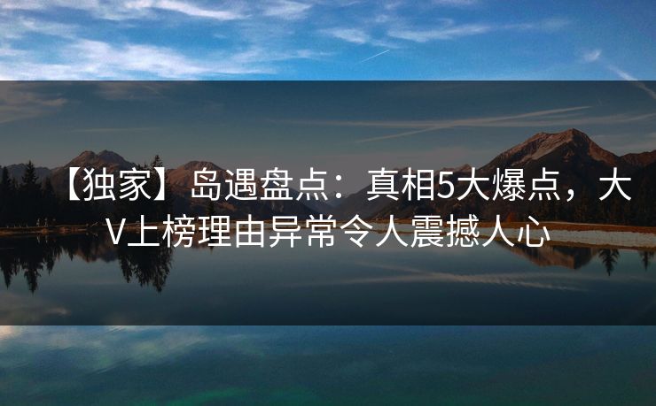 【独家】岛遇盘点：真相5大爆点，大V上榜理由异常令人震撼人心