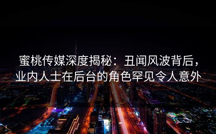 蜜桃传媒深度揭秘：丑闻风波背后，业内人士在后台的角色罕见令人意外