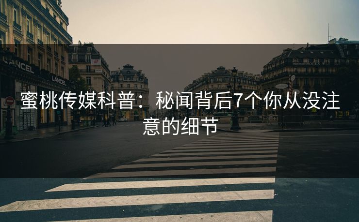 蜜桃传媒科普：秘闻背后7个你从没注意的细节