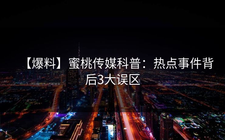 【爆料】蜜桃传媒科普：热点事件背后3大误区