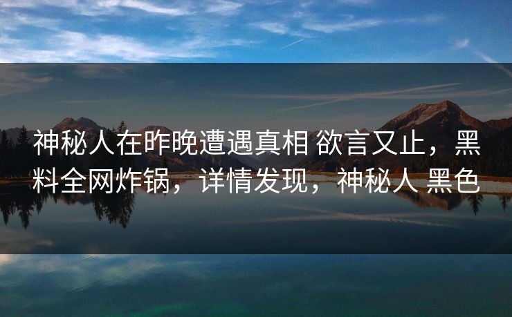 神秘人在昨晚遭遇真相 欲言又止,黑料全网炸锅,详情发现,神秘人 黑色 神秘人在昨晚遭遇真相 欲言又止,黑料全网炸锅,详情发现,神秘人 黑色