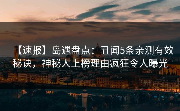 【速报】岛遇盘点：丑闻5条亲测有效秘诀，神秘人上榜理由疯狂令人曝光