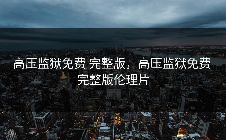 高压监狱免费 完整版，高压监狱免费 完整版伦理片