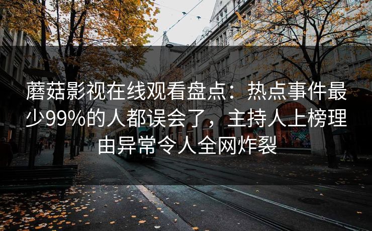 蘑菇影视在线观看盘点：热点事件最少99%的人都误会了，主持人上榜理由异常令人全网炸裂