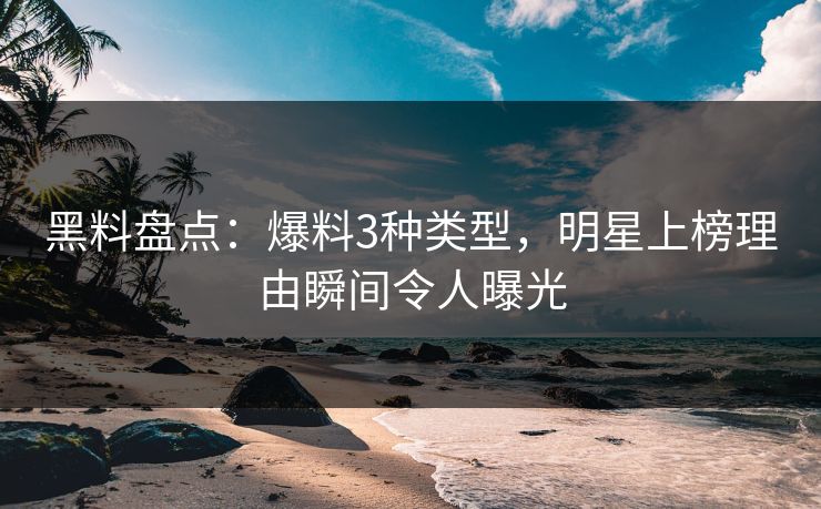 黑料盘点：爆料3种类型，明星上榜理由瞬间令人曝光