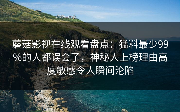 蘑菇影视在线观看盘点：猛料最少99%的人都误会了，神秘人上榜理由高度敏感令人瞬间沦陷