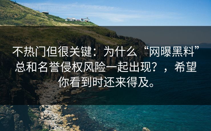 不热门但很关键：为什么“网曝黑料”总和名誉侵权风险一起出现？，希望你看到时还来得及。