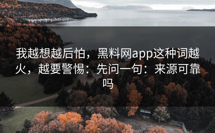我越想越后怕,黑料网app这种词越火,越要警惕:先问一句:来源可靠吗 我越想越后怕,黑料网app这种词越火,越要警惕:先问一句:来源可靠吗