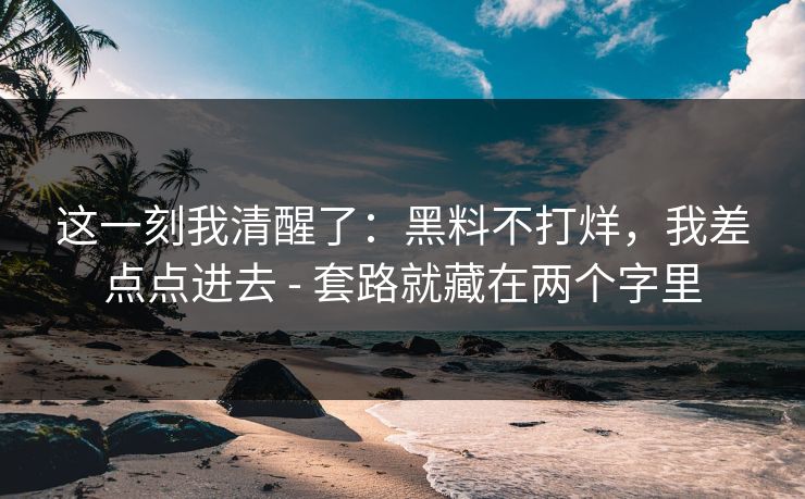 这一刻我清醒了：黑料不打烊，我差点点进去 - 套路就藏在两个字里
