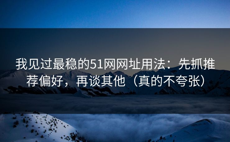 我见过最稳的51网网址用法：先抓推荐偏好，再谈其他（真的不夸张）