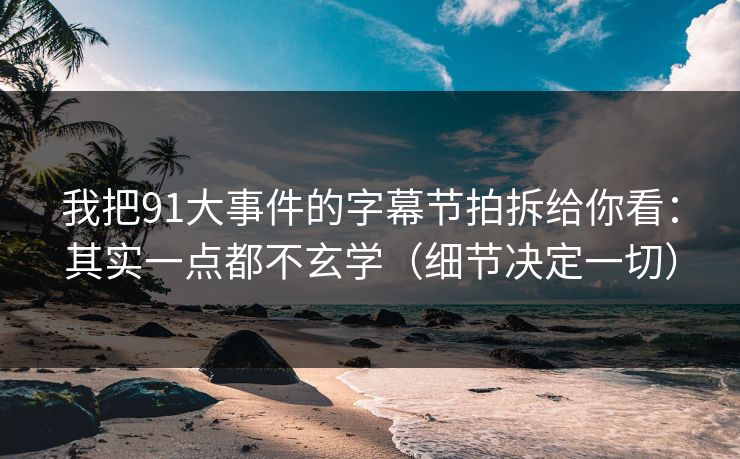 我把91大事件的字幕节拍拆给你看：其实一点都不玄学（细节决定一切）