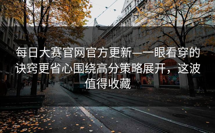 每日大赛官网官方更新—一眼看穿的诀窍更省心围绕高分策略展开，这波值得收藏
