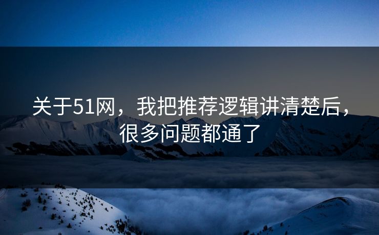 关于51网，我把推荐逻辑讲清楚后，很多问题都通了