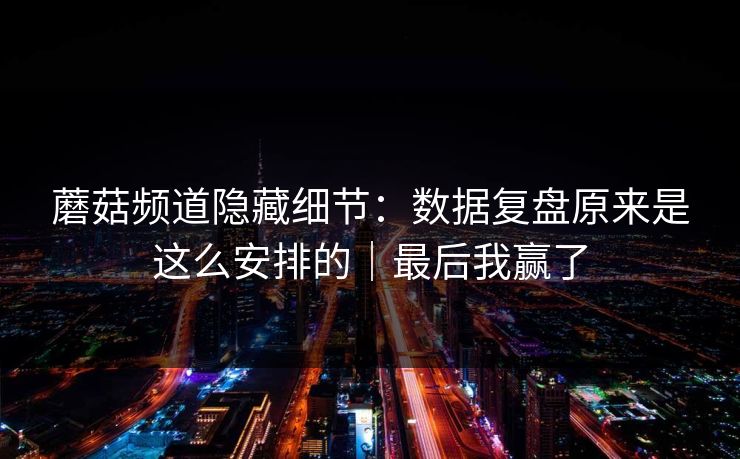 蘑菇频道隐藏细节：数据复盘原来是这么安排的｜最后我赢了