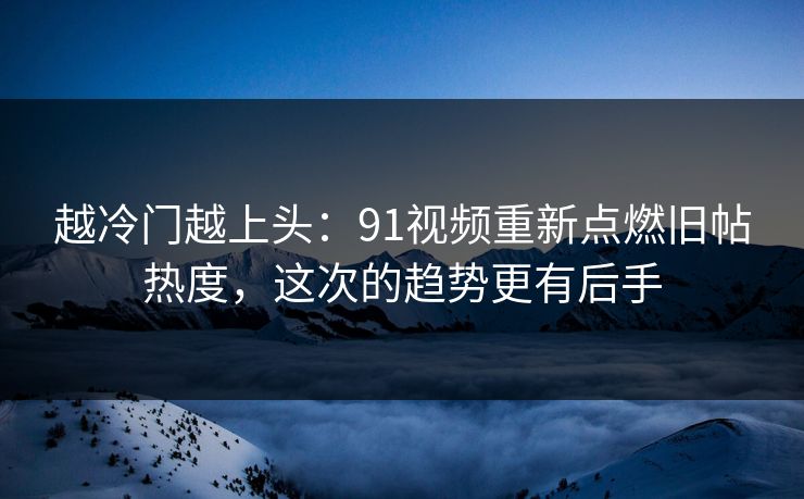 越冷门越上头：91视频重新点燃旧帖热度，这次的趋势更有后手