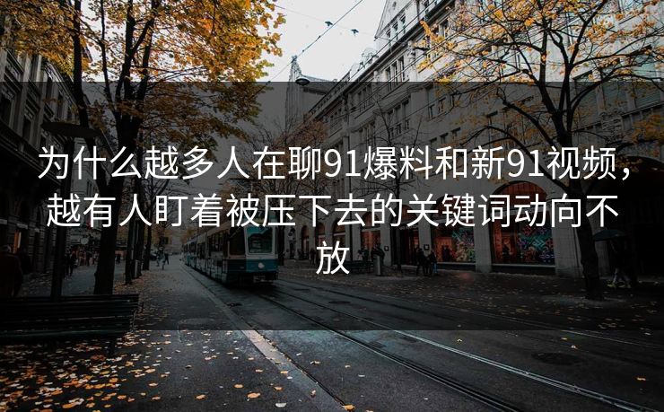 为什么越多人在聊91爆料和新91视频,越有人盯着被压下去的关键词动向不放 为什么越多人在聊91爆料和新91视频,越有人盯着被压下去的关键词动向不放