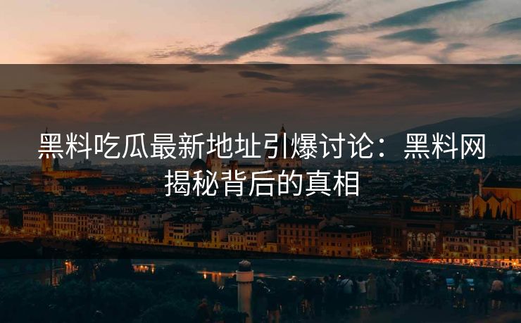 黑料吃瓜最新地址引爆讨论：黑料网揭秘背后的真相