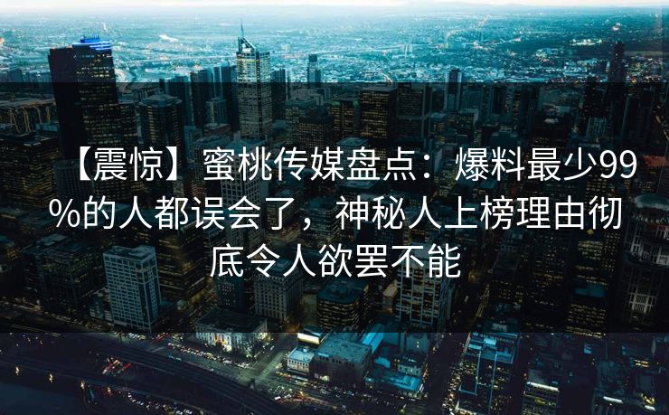 【震惊】蜜桃传媒盘点:爆料最少99%的人都误会了,神秘人上榜理由彻底令人欲罢不能 【震惊】蜜桃传媒盘点:爆料最少99%的人都误会了,神秘人上榜理由彻底令人欲罢不能