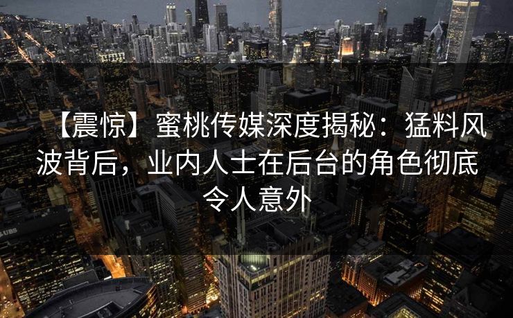 【震惊】蜜桃传媒深度揭秘:猛料风波背后,业内人士在后台的角色彻底令人意外 【震惊】蜜桃传媒深度揭秘:猛料风波背后,业内人士在后台的角色彻底令人意外