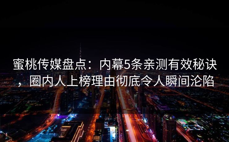 蜜桃传媒盘点：内幕5条亲测有效秘诀，圈内人上榜理由彻底令人瞬间沦陷