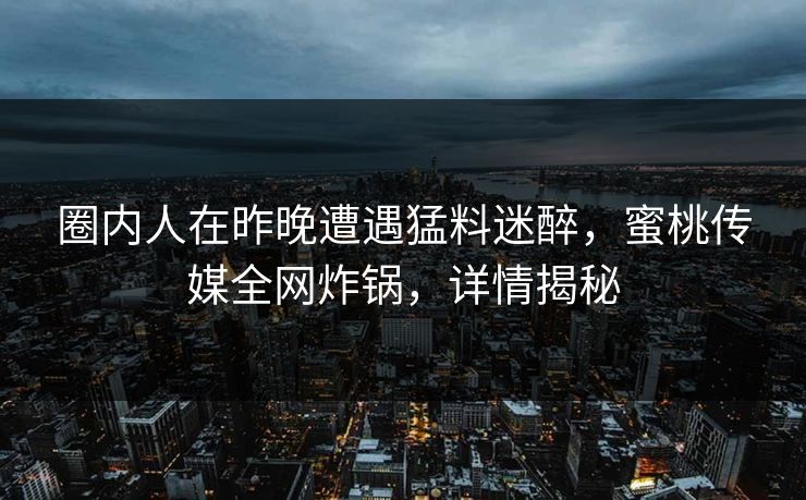 圈内人在昨晚遭遇猛料迷醉,蜜桃传媒全网炸锅,详情揭秘 圈内人在昨晚遭遇猛料迷醉,蜜桃传媒全网炸锅,详情揭秘