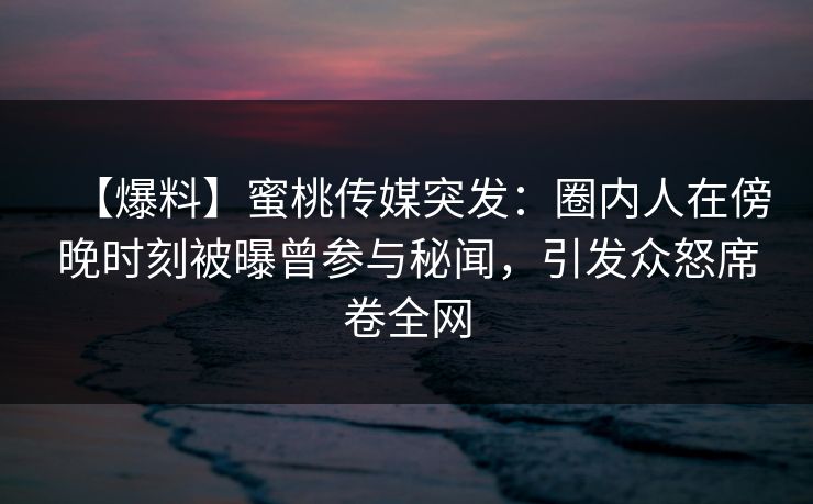 【爆料】蜜桃传媒突发：圈内人在傍晚时刻被曝曾参与秘闻，引发众怒席卷全网
