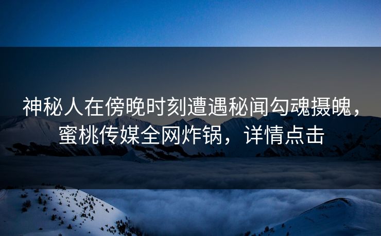 神秘人在傍晚时刻遭遇秘闻勾魂摄魄，蜜桃传媒全网炸锅，详情点击