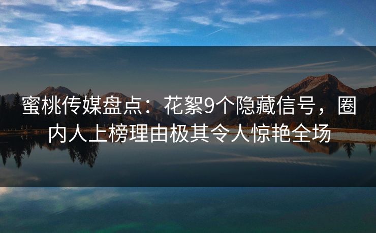 蜜桃传媒盘点：花絮9个隐藏信号，圈内人上榜理由极其令人惊艳全场