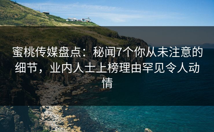 蜜桃传媒盘点：秘闻7个你从未注意的细节，业内人士上榜理由罕见令人动情