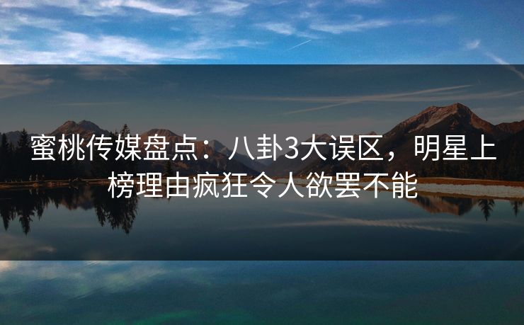 蜜桃传媒盘点：八卦3大误区，明星上榜理由疯狂令人欲罢不能