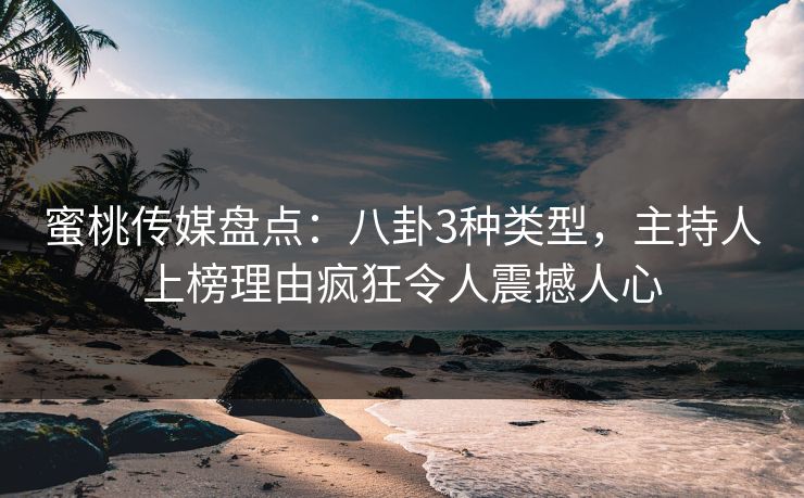蜜桃传媒盘点：八卦3种类型，主持人上榜理由疯狂令人震撼人心