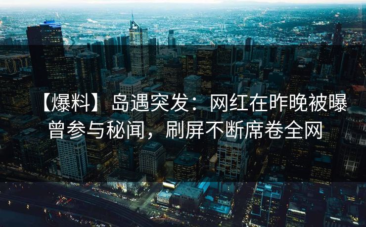 【爆料】岛遇突发：网红在昨晚被曝曾参与秘闻，刷屏不断席卷全网