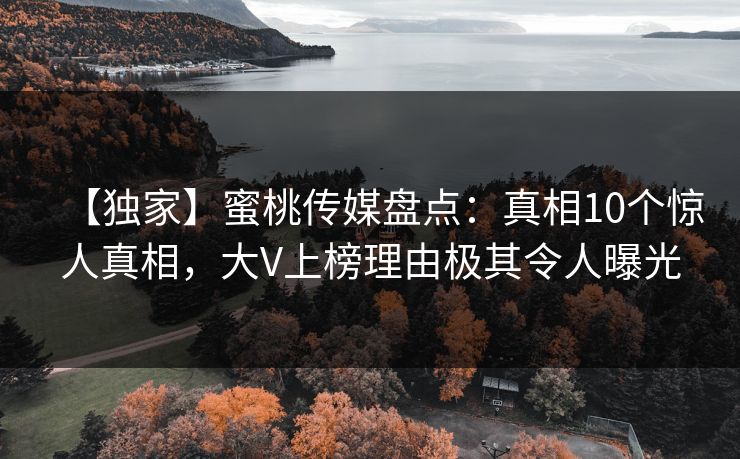 【独家】蜜桃传媒盘点：真相10个惊人真相，大V上榜理由极其令人曝光